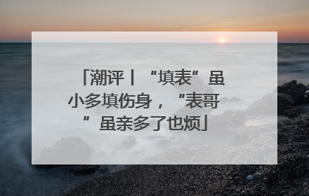 潮评丨“填表”虽小多填伤身，“表哥”虽亲多了也烦