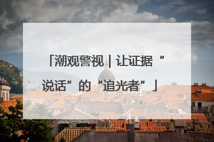 潮观警视｜让证据“说话”的“追光者”
