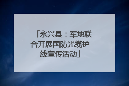 永兴县：军地联合开展国防光缆护线宣传活动