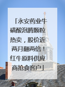 永安药业牛磺酸泡腾颗粒热卖，股价近两月翻两倍！红牛原料供应商抢食客户