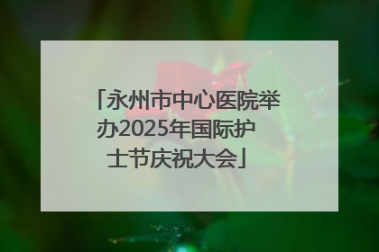 永州市中心医院举办2025年国际护士节庆祝大会
