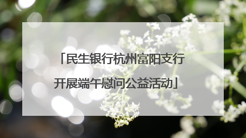 民生银行杭州富阳支行开展端午慰问公益活动
