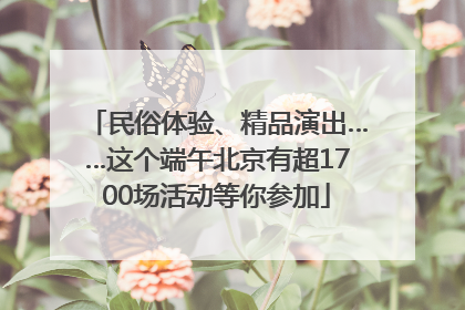 民俗体验、精品演出……这个端午北京有超1700场活动等你参加