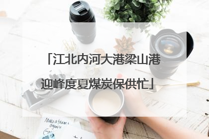 江北内河大港梁山港迎峰度夏煤炭保供忙