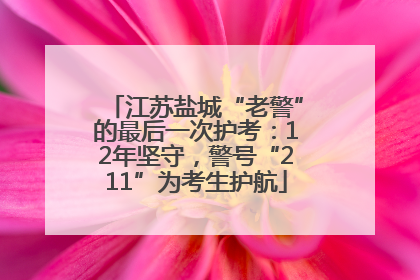 江苏盐城“老警”的最后一次护考：12年坚守，警号“211”为考生护航