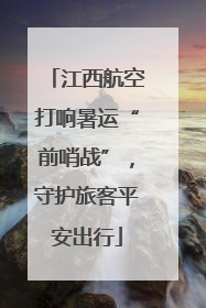 江西航空打响暑运“前哨战”，守护旅客平安出行