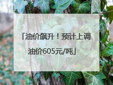 油价飙升！预计上调油价605元/吨