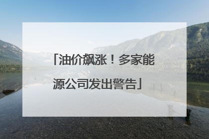 油价飙涨！多家能源公司发出警告