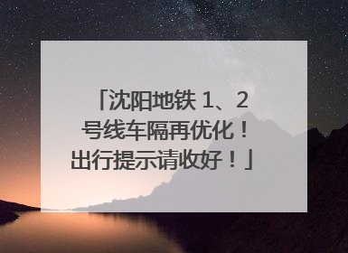 沈阳地铁 1、2 号线车隔再优化！出行提示请收好！