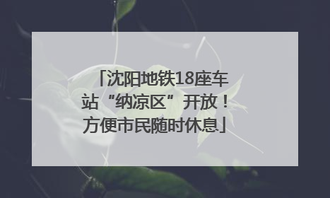 沈阳地铁18座车站“纳凉区”开放！方便市民随时休息