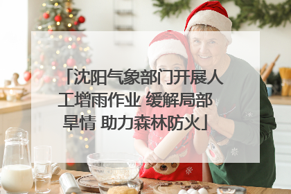 沈阳气象部门开展人工增雨作业 缓解局部旱情 助力森林防火