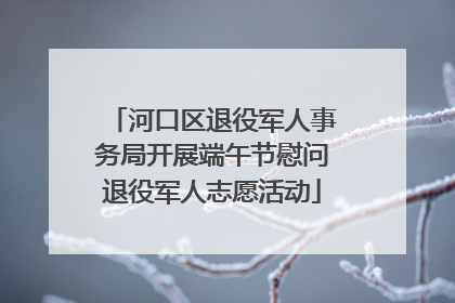 河口区退役军人事务局开展端午节慰问退役军人志愿活动