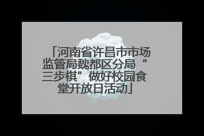 河南省许昌市市场监管局魏都区分局“三步棋”做好校园食堂开放日活动