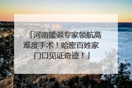 河南援疆专家领航高难度手术！哈密百姓家门口见证奇迹！