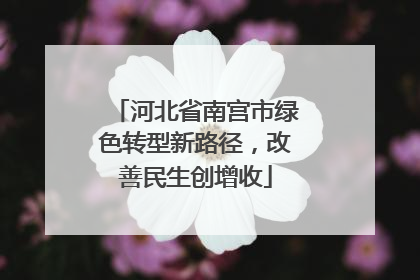 河北省南宫市绿色转型新路径，改善民生创增收