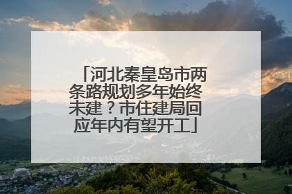 河北秦皇岛市两条路规划多年始终未建？市住建局回应年内有望开工