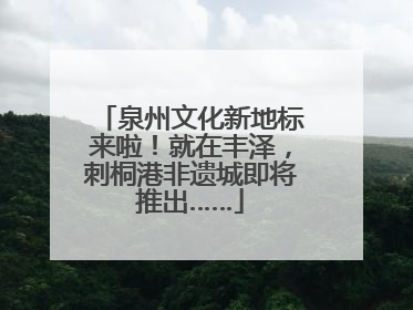泉州文化新地标来啦！就在丰泽，刺桐港非遗城即将推出……