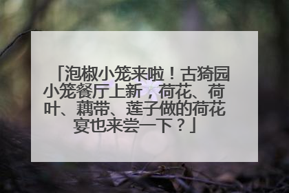 泡椒小笼来啦！古猗园小笼餐厅上新，荷花、荷叶、藕带、莲子做的荷花宴也来尝一下？