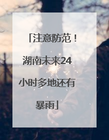 注意防范！湖南未来24小时多地还有暴雨