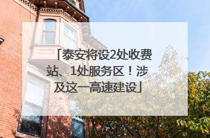 泰安将设2处收费站、1处服务区！涉及这一高速建设