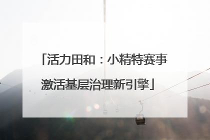 活力田和：小精特赛事激活基层治理新引擎