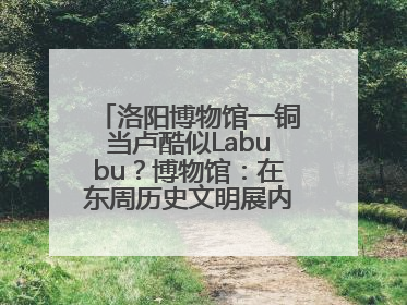 洛阳博物馆一铜当卢酷似Labubu？博物馆：在东周历史文明展内，距今已有2000多年历史