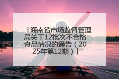 海南省市场监督管理局关于12批次不合格食品情况的通告（2025年第12期）