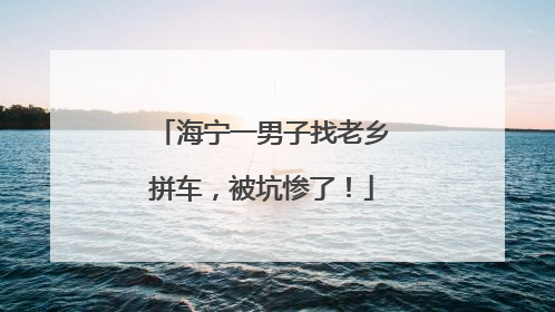 海宁一男子找老乡拼车，被坑惨了！