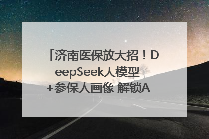 济南医保放大招！DeepSeek大模型+参保人画像 解锁AI医保管家新体验