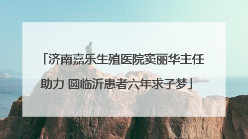 济南嘉乐生殖医院窦丽华主任助力 圆临沂患者六年求子梦