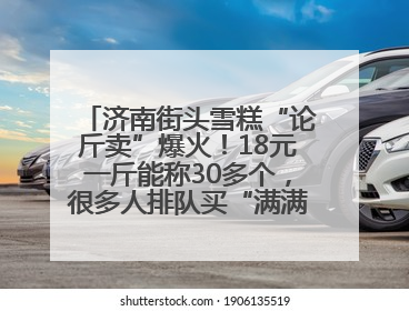 济南街头雪糕“论斤卖”爆火！18元一斤能称30多个，很多人排队买“满满一大兜”
