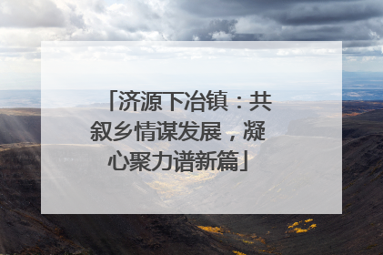 济源下冶镇：共叙乡情谋发展，凝心聚力谱新篇