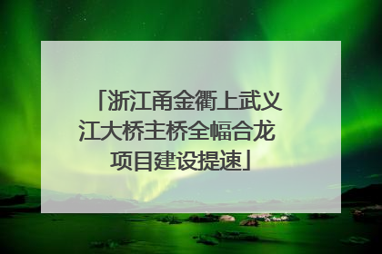浙江甬金衢上武义江大桥主桥全幅合龙 项目建设提速