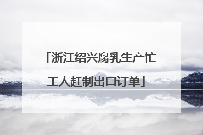 浙江绍兴腐乳生产忙 工人赶制出口订单