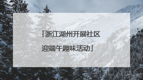 浙江湖州开展社区迎端午趣味活动