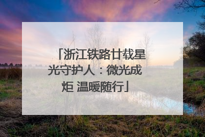浙江铁路廿载星光守护人：微光成炬 温暖随行