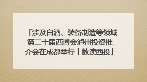 涉及白酒、装备制造等领域 第二十届西博会泸州投资推介会在成都举行丨数读西投