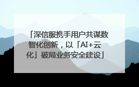 深信服携手用户共谋数智化创新，以「AI+云化」破局业务安全建设