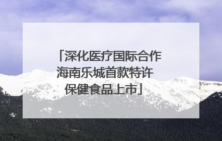 深化医疗国际合作 海南乐城首款特许保健食品上市