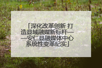 深化改革创新 打造县域融媒新标杆——安仁县融媒体中心系统性变革纪实