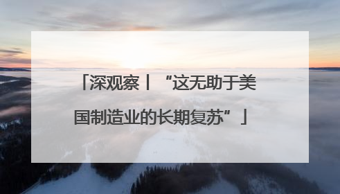 深观察丨“这无助于美国制造业的长期复苏”