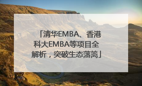 清华EMBA、香港科大EMBA等项目全解析，突破生态藩篱
