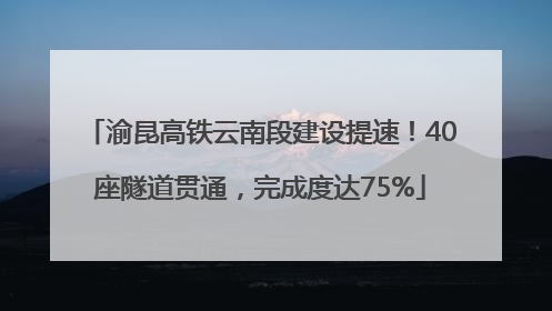 渝昆高铁云南段建设提速！40座隧道贯通，完成度达75%