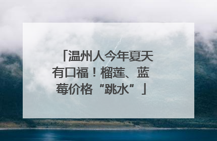 温州人今年夏天有口福！榴莲、蓝莓价格“跳水”