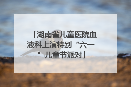 湖南省儿童医院血液科上演特别“六一”儿童节派对