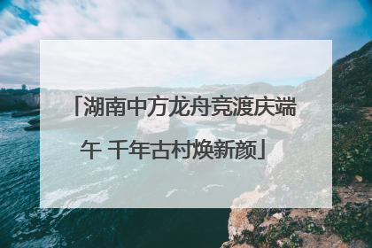 湖南中方龙舟竞渡庆端午 千年古村焕新颜