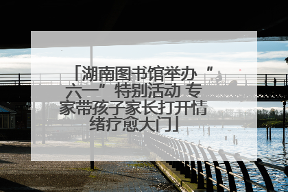 湖南图书馆举办“六一”特别活动 专家带孩子家长打开情绪疗愈大门