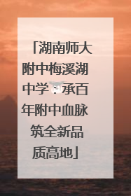 湖南师大附中梅溪湖中学：承百年附中血脉 筑全新品质高地