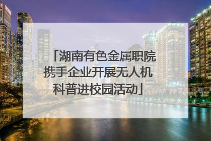 湖南有色金属职院携手企业开展无人机科普进校园活动