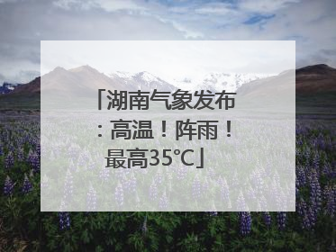 湖南气象发布：高温！阵雨！最高35℃